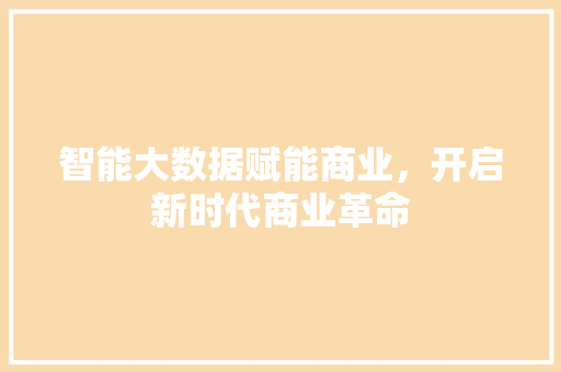 智能大数据赋能商业，开启新时代商业革命