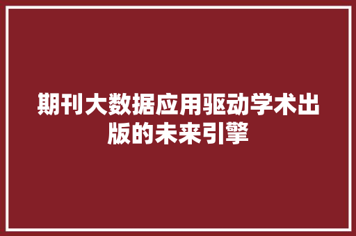 期刊大数据应用驱动学术出版的未来引擎 期刊大数据应用驱动学术出版的未来引擎