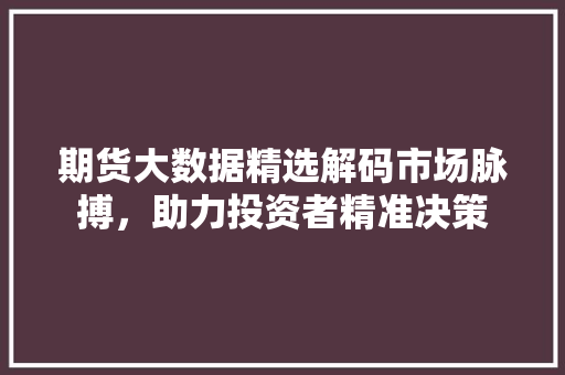 期货大数据精选解码市场脉搏,助力投资者精准决策 期货大数据精选解码市场脉搏,助力投资者精准决策
