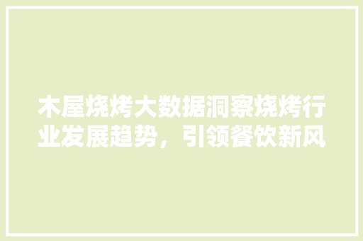 木屋烧烤大数据洞察烧烤行业发展趋势，引领餐饮新风尚