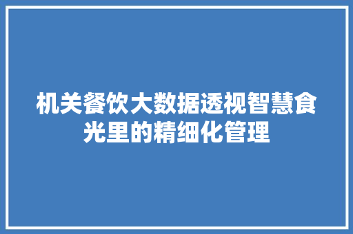 机关餐饮大数据透视智慧食光里的精细化管理