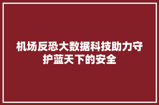 机场反恐大数据科技助力守护蓝天下的安全 机场反恐大数据科技助力守护蓝天下的安全