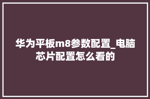 华为平板m8参数配置_电脑芯片配置怎么看的 网络技术