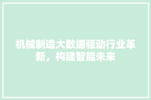 机械制造大数据驱动行业革新，构建智能未来