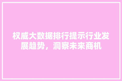 权威大数据排行提示行业发展趋势,洞察未来商机 权威大数据排行提示行业发展趋势,洞察未来商机