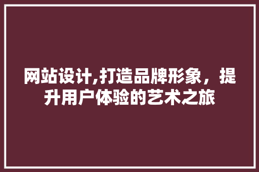 网站设计,打造品牌形象，提升用户体验的艺术之旅 网站设计,打造品牌形象，提升用户体验的艺术之旅 编程语言