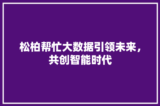 松柏帮忙大数据引领未来，共创智能时代