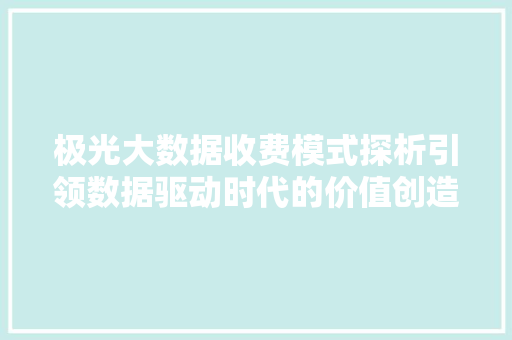 极光大数据收费模式探析引领数据驱动时代的价值创造
