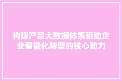 构建产品大数据体系驱动企业智能化转型的核心动力