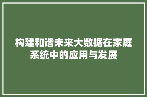 构建和谐未来大数据在家庭系统中的应用与发展