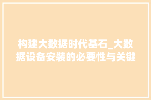 构建大数据时代基石_大数据设备安装的必要性与关键技术