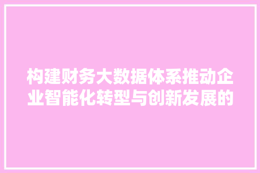 构建财务大数据体系推动企业智能化转型与创新发展的关键