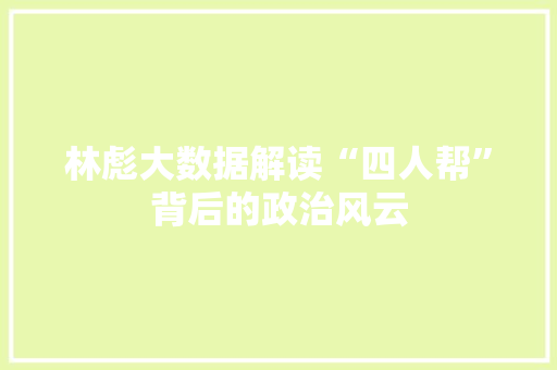 林彪大数据解读“四人帮”背后的政治风云