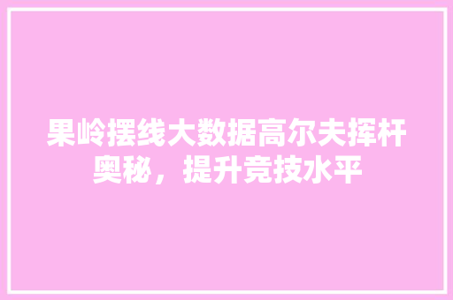 果岭摆线大数据高尔夫挥杆奥秘，提升竞技水平