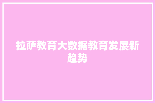 拉萨教育大数据教育发展新趋势 拉萨教育大数据教育发展新趋势