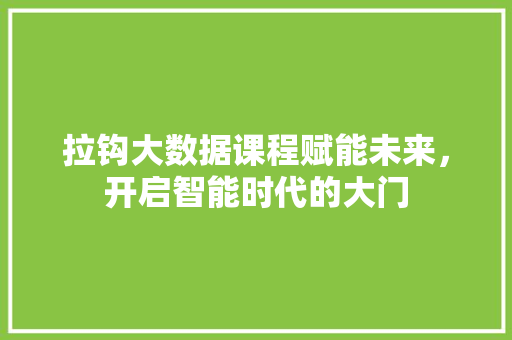 拉钩大数据课程赋能未来,开启智能时代的大门 拉钩大数据课程赋能未来,开启智能时代的大门