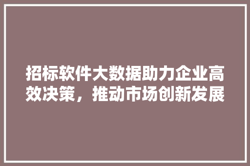 招标软件大数据助力企业高效决策,推动市场创新发展 招标软件大数据助力企业高效决策,推动市场创新发展