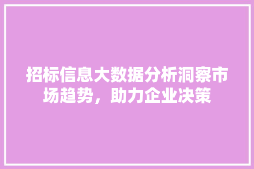 招标信息大数据分析洞察市场趋势,助力企业决策 招标信息大数据分析洞察市场趋势,助力企业决策