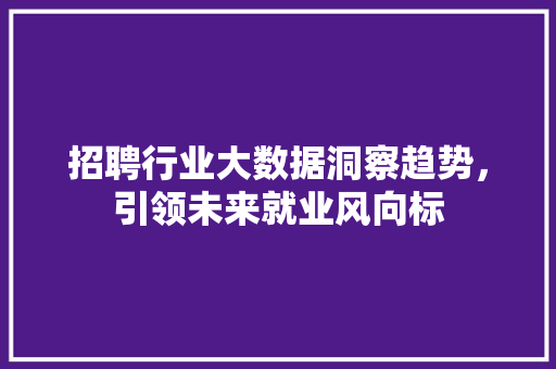 招聘行业大数据洞察趋势，引领未来就业风向标