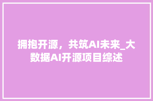 拥抱开源，共筑AI未来_大数据AI开源项目综述