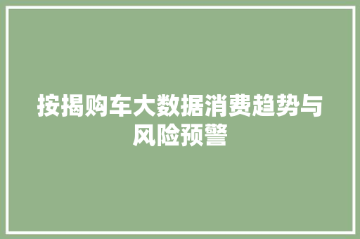 按揭购车大数据消费趋势与风险预警 按揭购车大数据消费趋势与风险预警