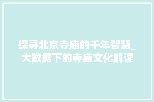 探寻北京寺庙的千年智慧_大数据下的寺庙文化解读