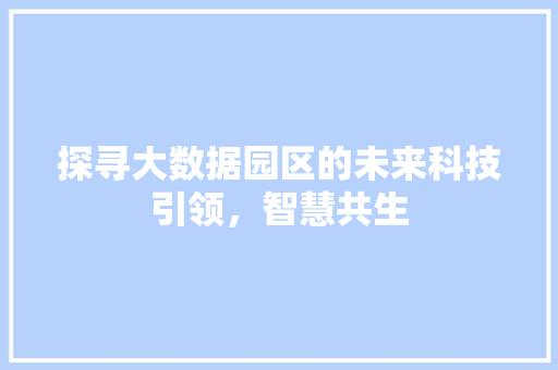 探寻大数据园区的未来科技引领，智慧共生