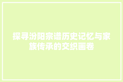 探寻汾阳宗谱历史记忆与家族传承的交织画卷 网络技术