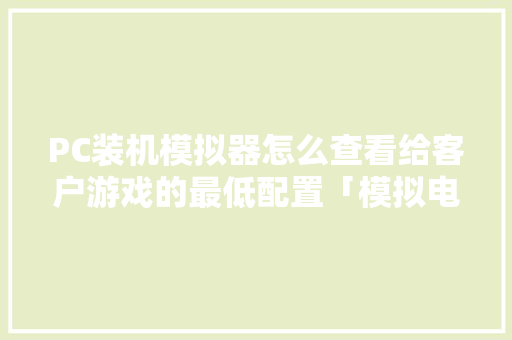 PC装机模拟器怎么查看给客户游戏的最低配置「模拟电脑配置清单怎么看的」 PC装机模拟器怎么查看给客户游戏的最低配置「模拟电脑配置清单怎么看的」 电脑故障维修