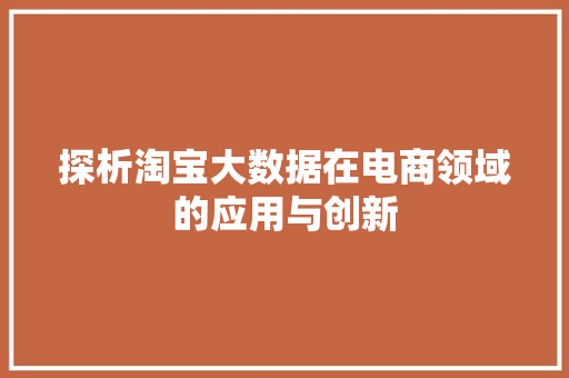 探析淘宝大数据在电商领域的应用与创新 探析淘宝大数据在电商领域的应用与创新