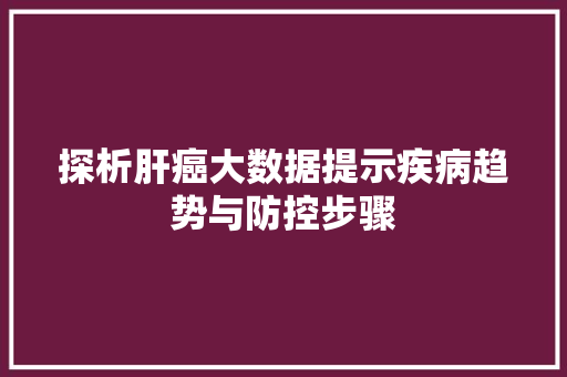 探析肝癌大数据提示疾病趋势与防控步骤 探析肝癌大数据提示疾病趋势与防控步骤