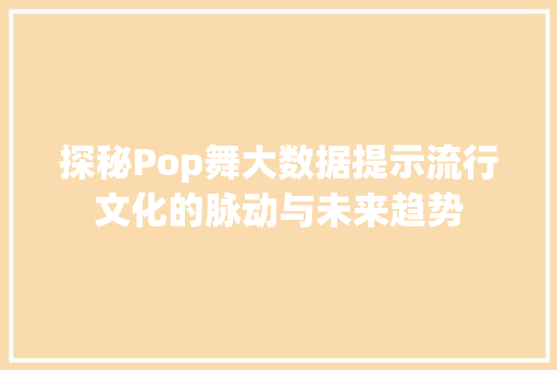 探秘Pop舞大数据提示流行文化的脉动与未来趋势 探秘Pop舞大数据提示流行文化的脉动与未来趋势
