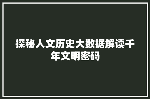 探秘人文历史大数据解读千年文明密码 探秘人文历史大数据解读千年文明密码