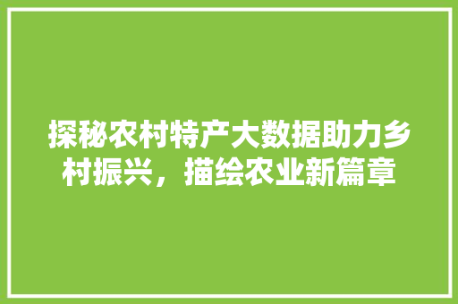 探秘农村特产大数据助力乡村振兴，描绘农业新篇章