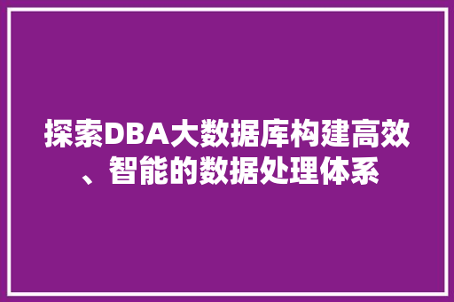 探索DBA大数据库构建高效、智能的数据处理体系