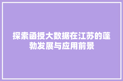 探索函授大数据在江苏的蓬勃发展与应用前景