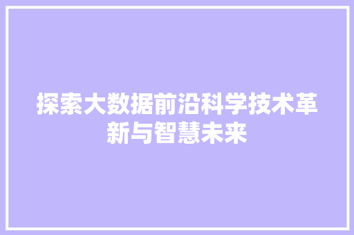 探索大数据前沿科学技术革新与智慧未来 探索大数据前沿科学技术革新与智慧未来