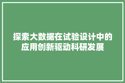探索大数据在试验设计中的应用创新驱动科研发展 探索大数据在试验设计中的应用创新驱动科研发展