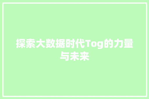 探索大数据时代Tog的力量与未来 探索大数据时代Tog的力量与未来