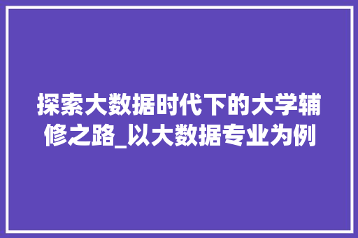 探索大数据时代下的大学辅修之路_以大数据专业为例