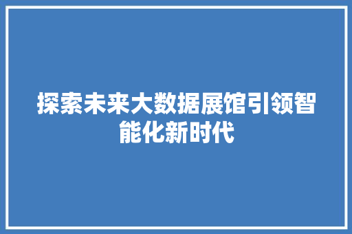 探索未来大数据展馆引领智能化新时代