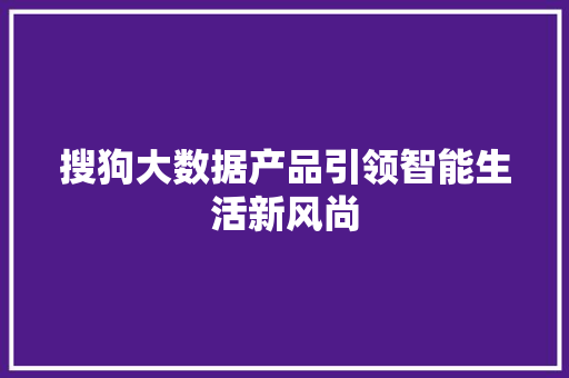 搜狗大数据产品引领智能生活新风尚 搜狗大数据产品引领智能生活新风尚