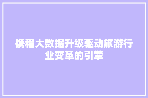 携程大数据升级驱动旅游行业变革的引擎 携程大数据升级驱动旅游行业变革的引擎