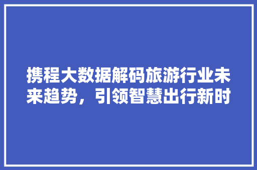 携程大数据解码旅游行业未来趋势，引领智慧出行新时代