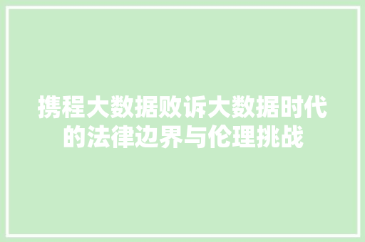 携程大数据败诉大数据时代的法律边界与伦理挑战