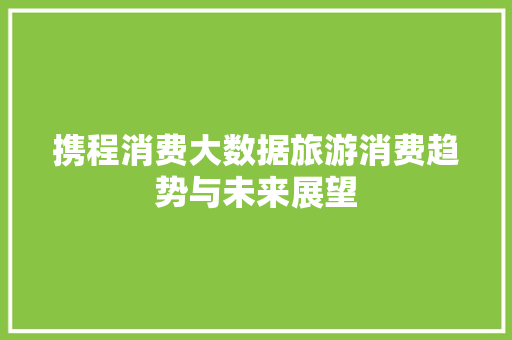 携程消费大数据旅游消费趋势与未来展望