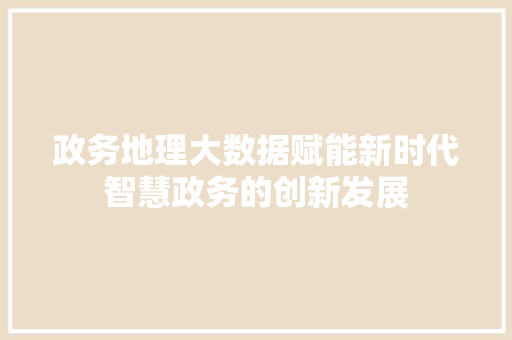 政务地理大数据赋能新时代智慧政务的创新发展