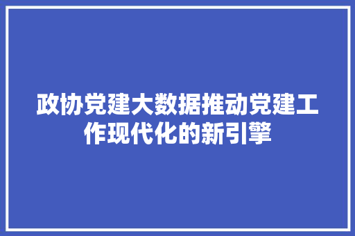 政协党建大数据推动党建工作现代化的新引擎