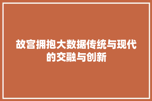 故宫拥抱大数据传统与现代的交融与创新