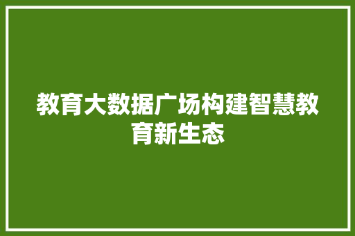 教育大数据广场构建智慧教育新生态